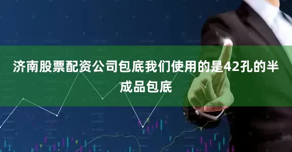 济南股票配资公司包底我们使用的是42孔的半成品包底