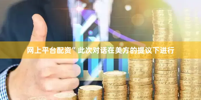 网上平台配资”此次对话在美方的提议下进行