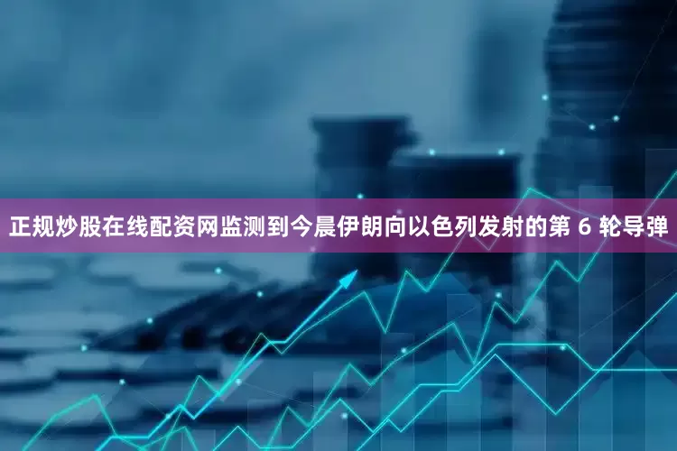 正规炒股在线配资网监测到今晨伊朗向以色列发射的第 6 轮导弹