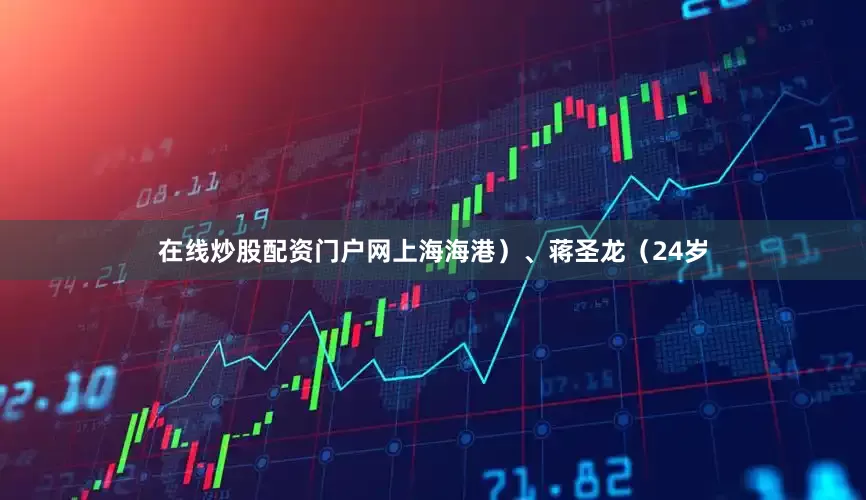 在线炒股配资门户网上海海港）、蒋圣龙（24岁
