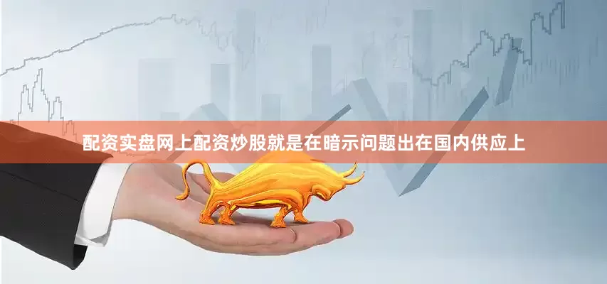 配资实盘网上配资炒股就是在暗示问题出在国内供应上