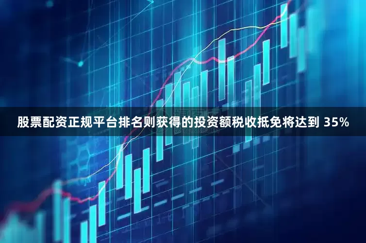 股票配资正规平台排名则获得的投资额税收抵免将达到 35%