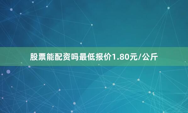 股票能配资吗最低报价1.80元/公斤