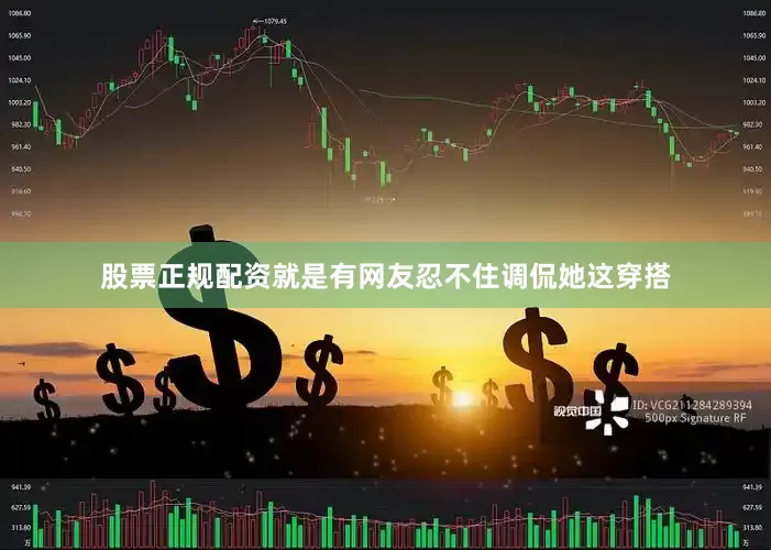 股票正规配资就是有网友忍不住调侃她这穿搭