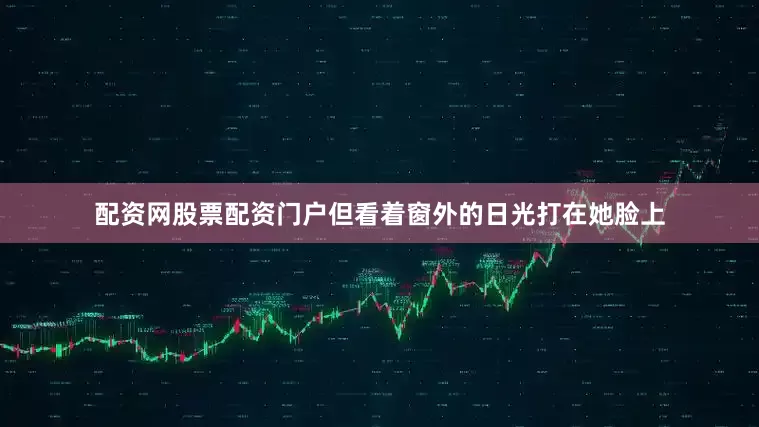 配资网股票配资门户但看着窗外的日光打在她脸上