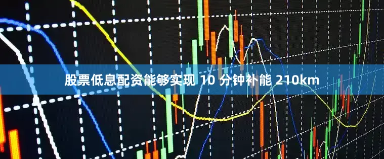 股票低息配资能够实现 10 分钟补能 210km