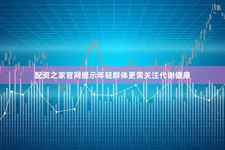 配资之家官网提示年轻群体更需关注代谢健康