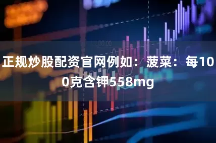 正规炒股配资官网例如：菠菜：每100克含钾558mg