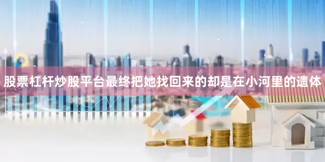 股票杠杆炒股平台最终把她找回来的却是在小河里的遗体