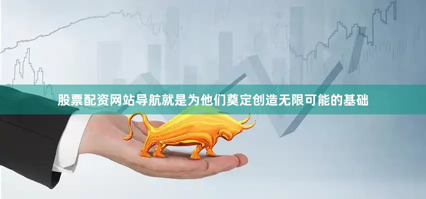股票配资网站导航就是为他们奠定创造无限可能的基础