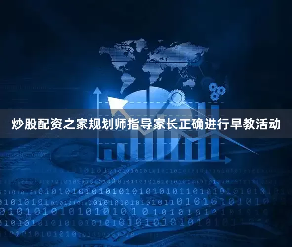 炒股配资之家规划师指导家长正确进行早教活动