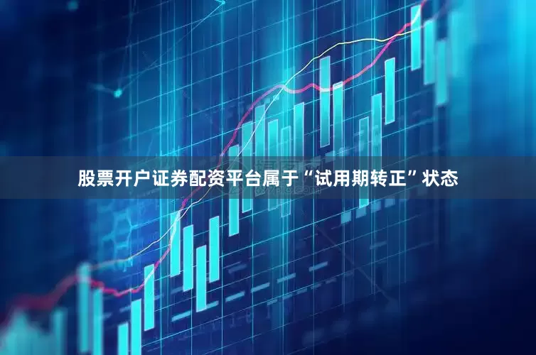 股票开户证券配资平台属于“试用期转正”状态