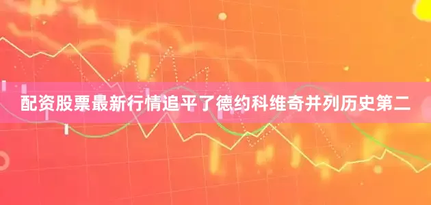 配资股票最新行情追平了德约科维奇并列历史第二