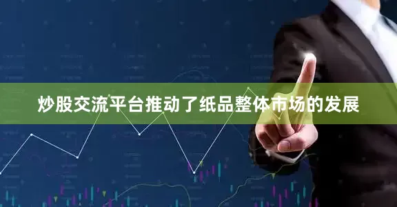 炒股交流平台推动了纸品整体市场的发展