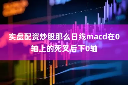 实盘配资炒股那么日线macd在0轴上的死叉后下0轴