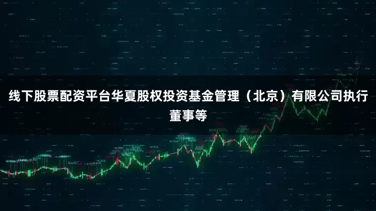 线下股票配资平台华夏股权投资基金管理（北京）有限公司执行董事等